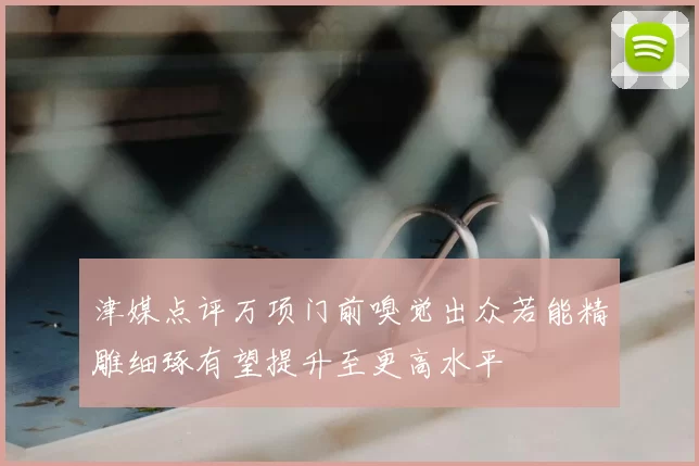津媒点评万项门前嗅觉出众若能精雕细琢有望提升至更高水平