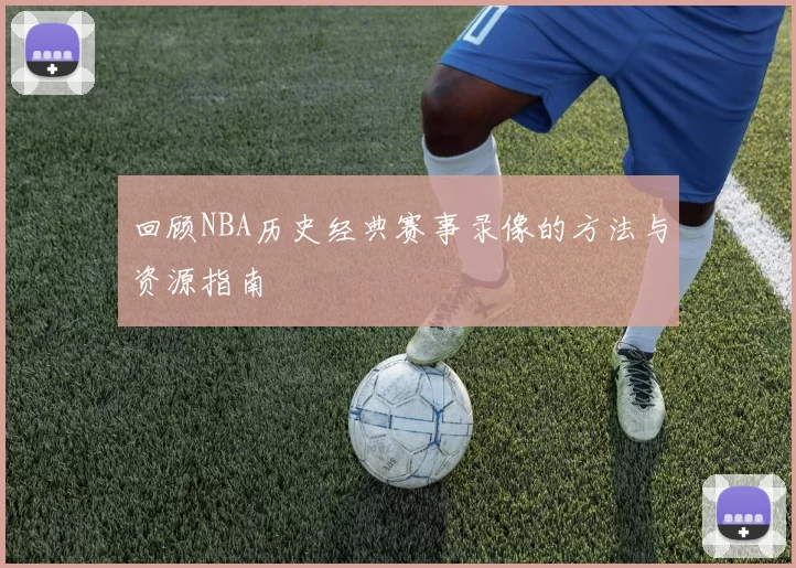 回顾NBA历史经典赛事录像的方法与资源指南