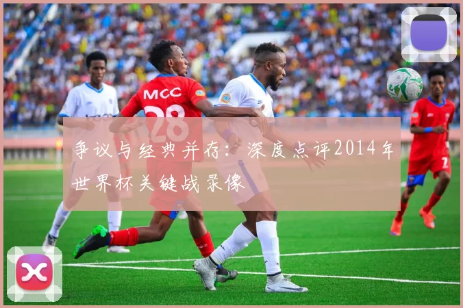 争议与经典并存:深度点评2014年世界杯关键战录像