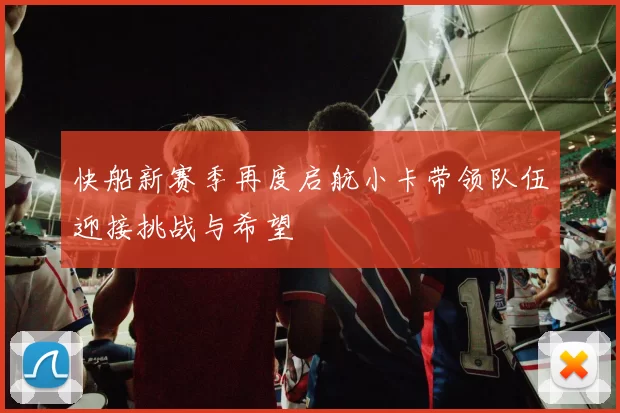 快船新赛季再度启航小卡带领队伍迎接挑战与希望