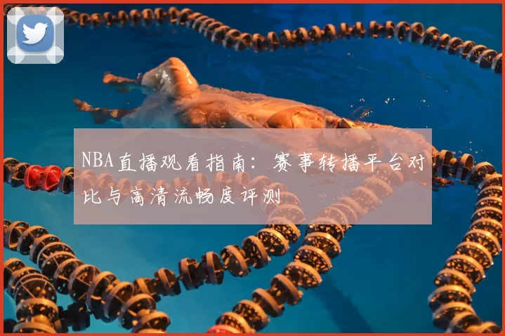 NBA直播观看指南:赛事转播平台对比与高清流畅度评测