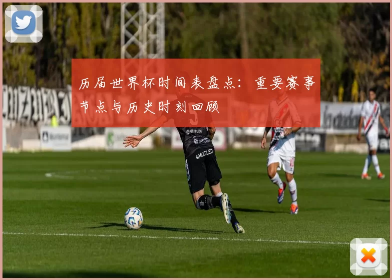 历届世界杯时间表盘点:重要赛事节点与历史时刻回顾