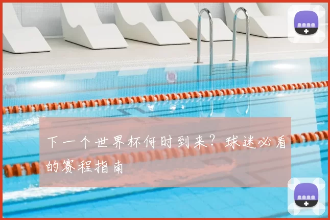 下一个世界杯何时到来?球迷必看的赛程指南