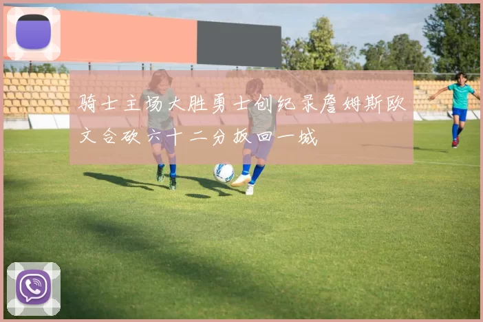 骑士主场大胜勇士创纪录詹姆斯欧文合砍六十二分扳回一城