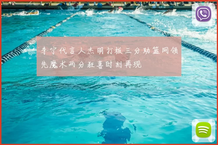 李宁代言人杰明打板三分助篮网领先魔术两分狂喜时刻再现