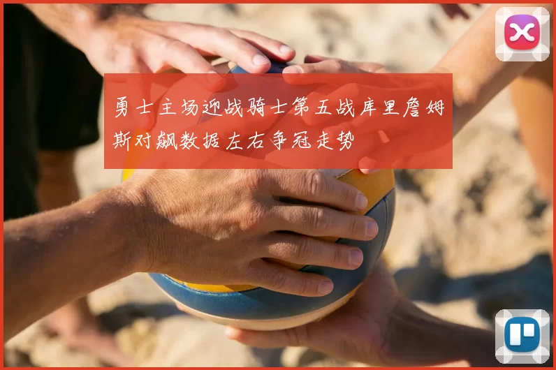 勇士主场迎战骑士第五战库里詹姆斯对飙数据左右争冠走势