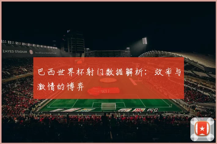 巴西世界杯射门数据解析:效率与激情的博弈