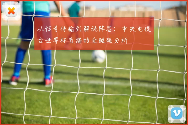 从信号传输到解说阵容:中央电视台世界杯直播的全链路分析