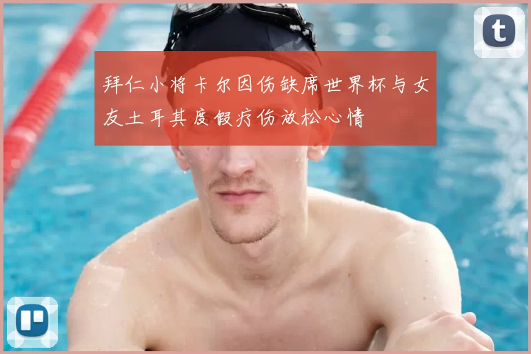 拜仁小将卡尔因伤缺席世界杯与女友土耳其度假疗伤放松心情