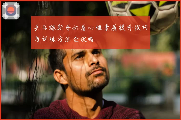 乒乓球新手必看心理素质提升技巧与训练方法全攻略