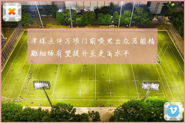 津媒点评万项门前嗅觉出众若能精雕细琢有望提升至更高水平