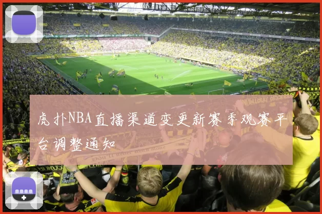 虎扑NBA直播渠道变更新赛季观赛平台调整通知