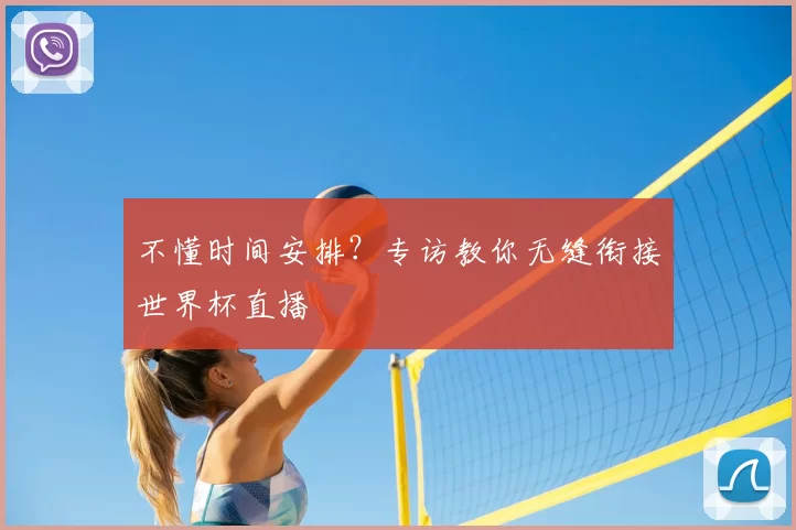 不懂时间安排?专访教你无缝衔接世界杯直播