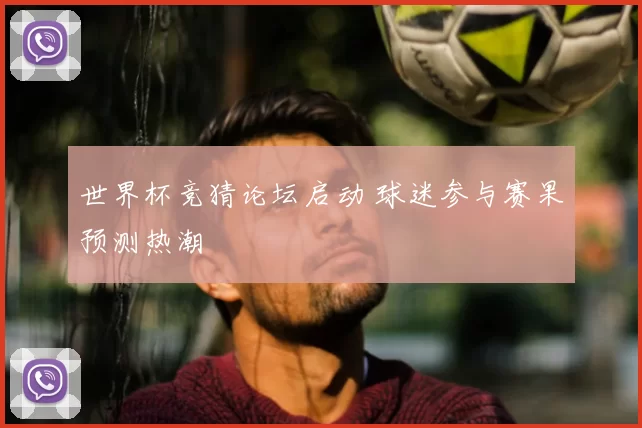 世界杯竞猜论坛启动 球迷参与赛果预测热潮