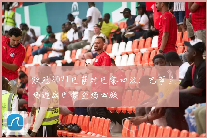 欧冠2021巴萨对巴黎回放:巴萨主场迎战巴黎全场回顾