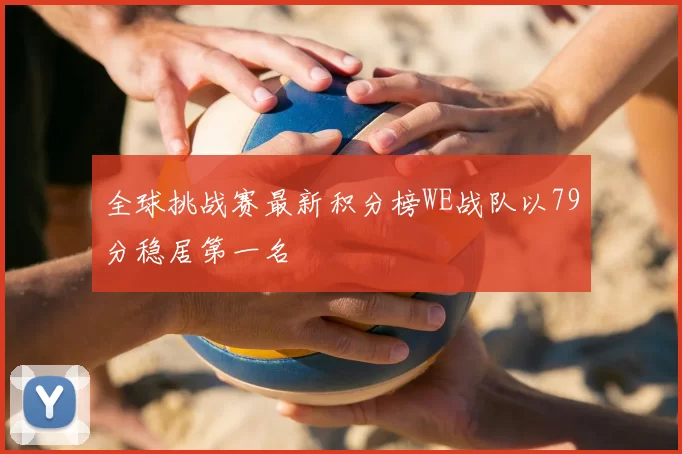 全球挑战赛最新积分榜WE战队以79分稳居第一名