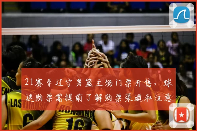 21赛季辽宁男篮主场门票开售,球迷购票需提前了解购票渠道和注意事项