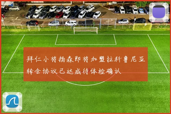 拜仁小将扬森即将加盟拉科鲁尼亚转会协议已达成待体检确认