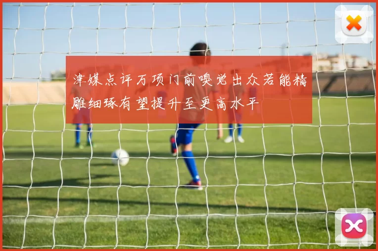 津媒点评万项门前嗅觉出众若能精雕细琢有望提升至更高水平