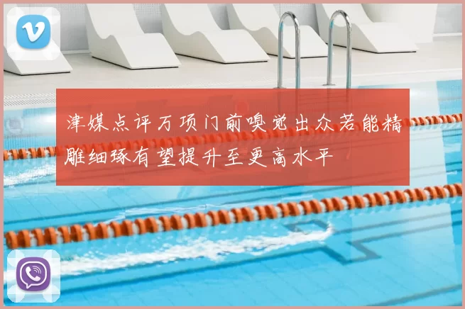 津媒点评万项门前嗅觉出众若能精雕细琢有望提升至更高水平
