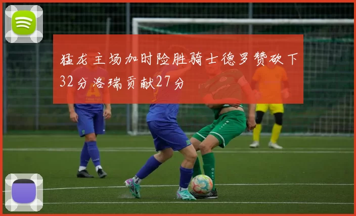 猛龙主场加时险胜骑士德罗赞砍下32分洛瑞贡献27分