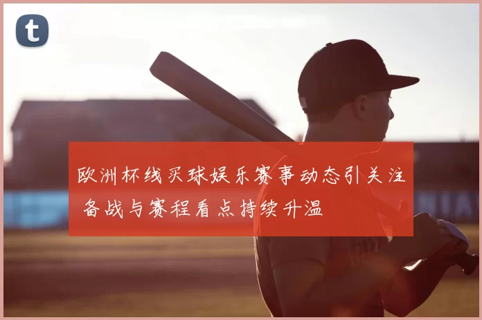 欧洲杯线买球娱乐赛事动态引关注 备战与赛程看点持续升温