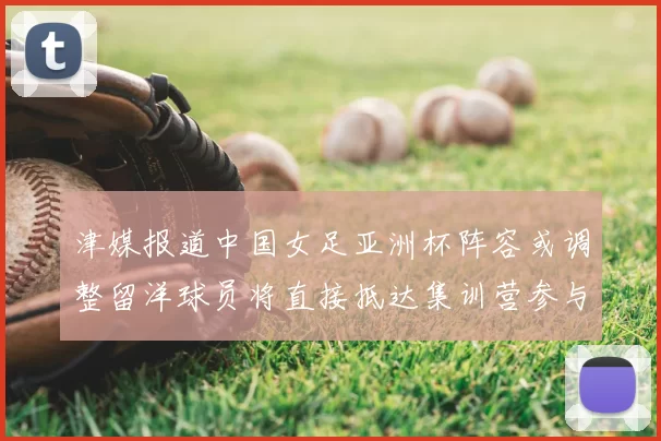 津媒报道中国女足亚洲杯阵容或调整留洋球员将直接抵达集训营参与备战