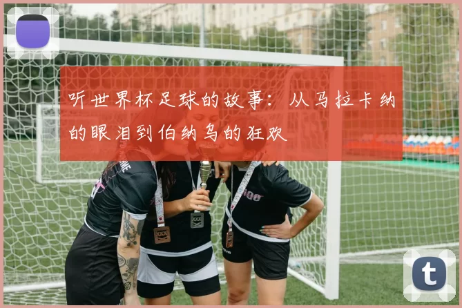听世界杯足球的故事：从马拉卡纳的眼泪到伯纳乌的狂欢