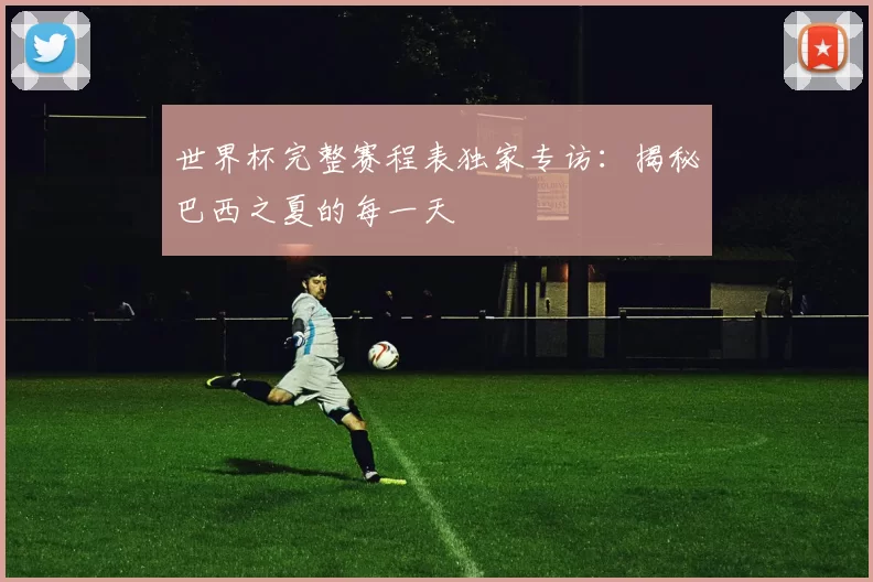 世界杯完整赛程表独家专访:揭秘巴西之夏的每一天