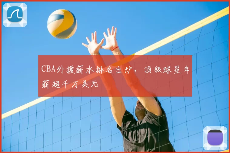 CBA外援薪水排名出炉，顶级球星年薪超千万美元