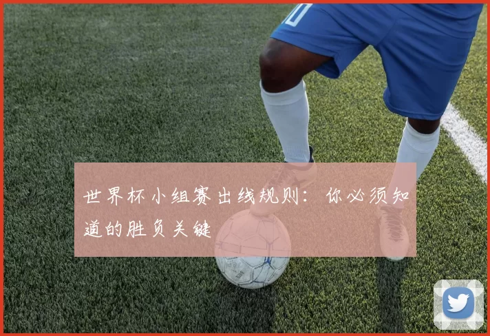 世界杯小组赛出线规则:你必须知道的胜负关键