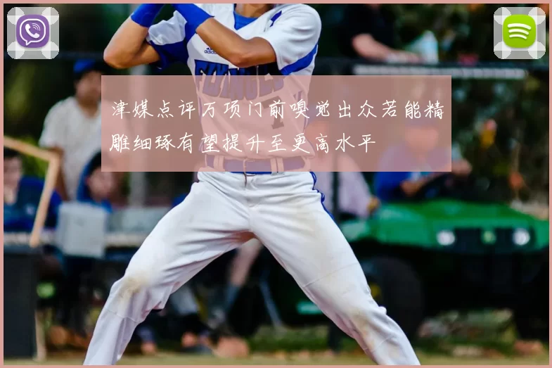 津媒点评万项门前嗅觉出众若能精雕细琢有望提升至更高水平