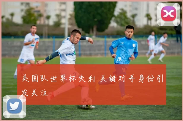 美国队世界杯失利 关键对手身份引发关注
