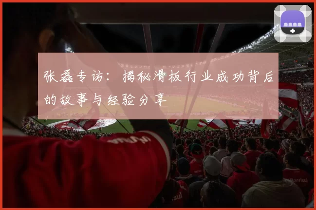 张磊专访:揭秘滑板行业成功背后的故事与经验分享