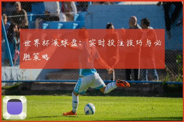 世界杯滚球盘:实时投注技巧与必胜策略