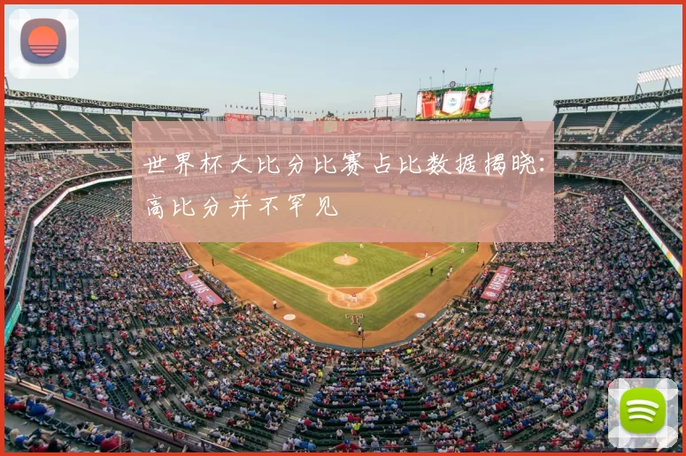 世界杯大比分比赛占比数据揭晓：高比分并不罕见