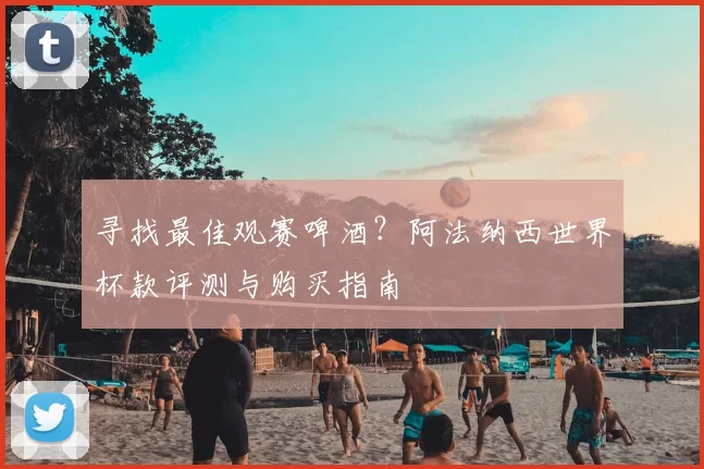 寻找最佳观赛啤酒?阿法纳西世界杯款评测与购买指南