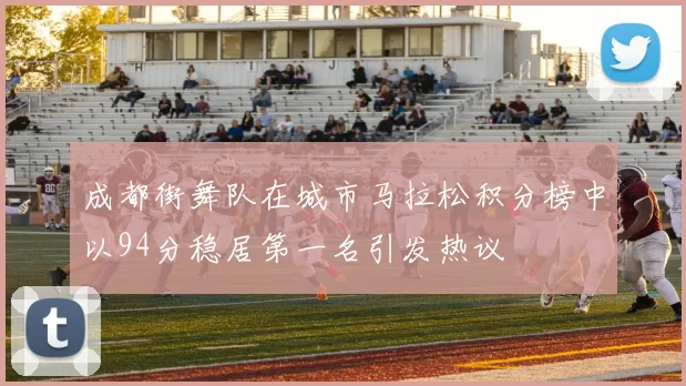 成都街舞队在城市马拉松积分榜中以94分稳居第一名引发热议