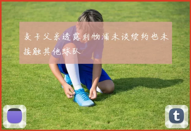 麦卡父亲透露利物浦未谈续约也未接触其他球队