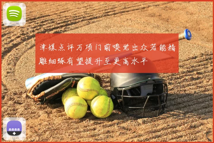 津媒点评万项门前嗅觉出众若能精雕细琢有望提升至更高水平