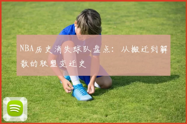 NBA历史消失球队盘点:从搬迁到解散的联盟变迁史