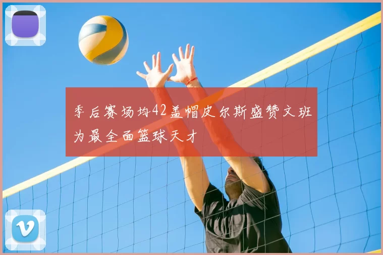 季后赛场均42盖帽皮尔斯盛赞文班为最全面篮球天才