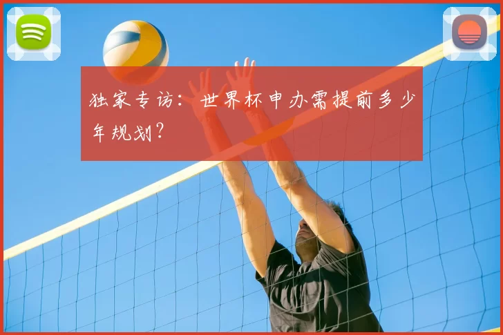 独家专访:世界杯申办需提前多少年规划?