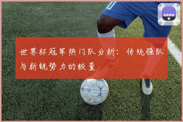 世界杯冠军热门队分析:传统强队与新锐势力的较量