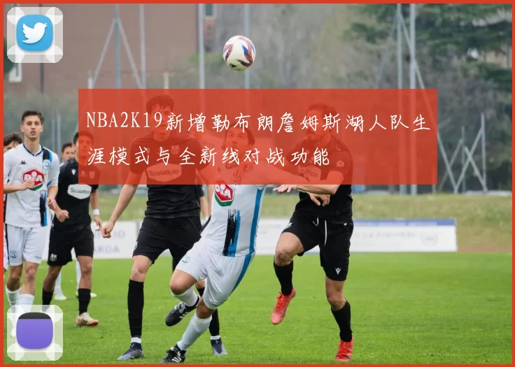 NBA2K19新增勒布朗詹姆斯湖人队生涯模式与全新线对战功能