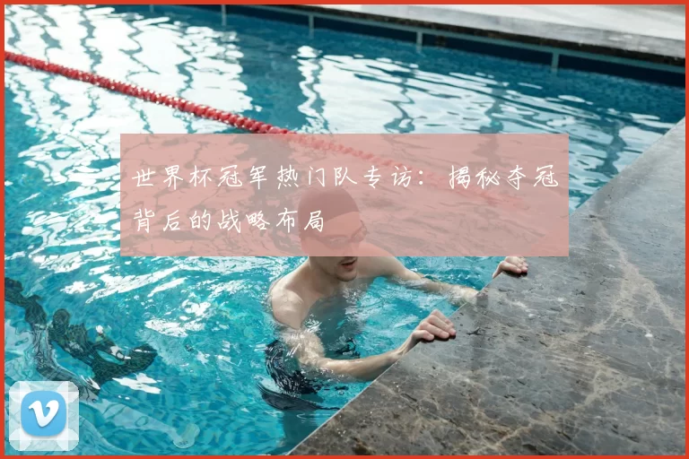 世界杯冠军热门队专访:揭秘夺冠背后的战略布局