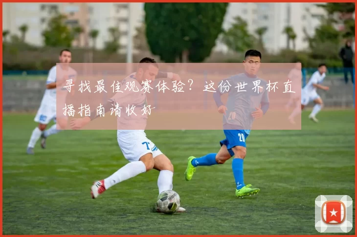 寻找最佳观赛体验?这份世界杯直播指南请收好