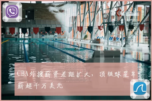 CBA外援薪资差距扩大，顶级球星年薪超千万美元