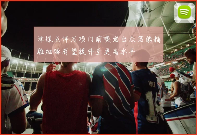 津媒点评万项门前嗅觉出众若能精雕细琢有望提升至更高水平