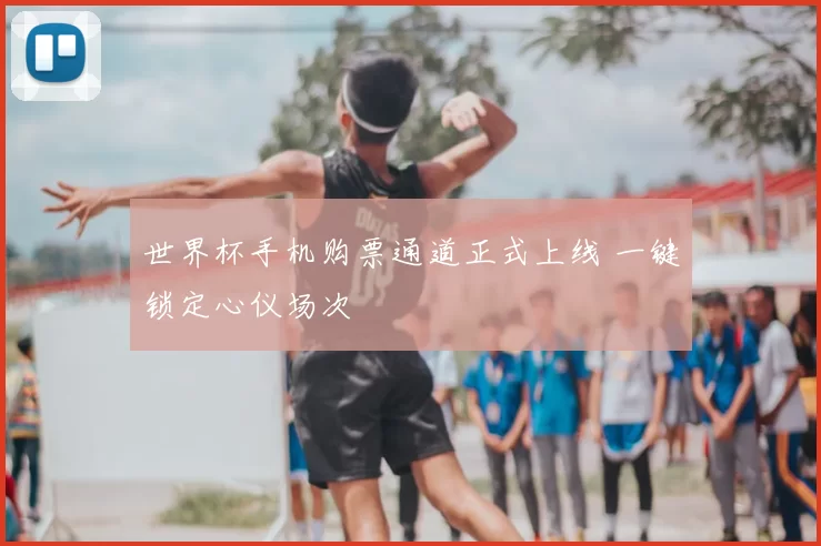 世界杯手机购票通道正式上线 一键锁定心仪场次